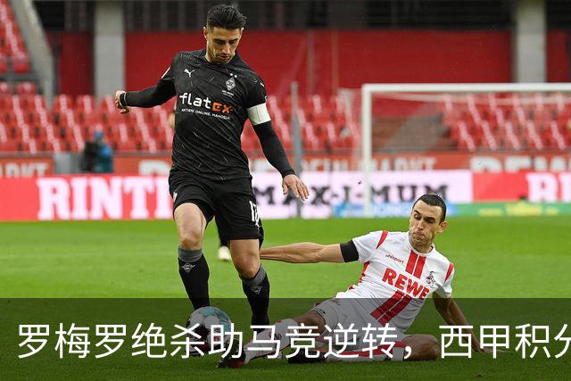 罗梅罗绝杀助马竞逆转，西甲积分榜新局面揭晓